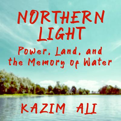 Northern Light: Power, Land, and the Memory of Water Audiobook, by Kazim Ali