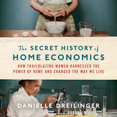 The Secret History of Home Economics: How Trailblazing Women Harnessed the Power of Home and Changed the Way We Live Audiobook, by Danielle Dreilinger