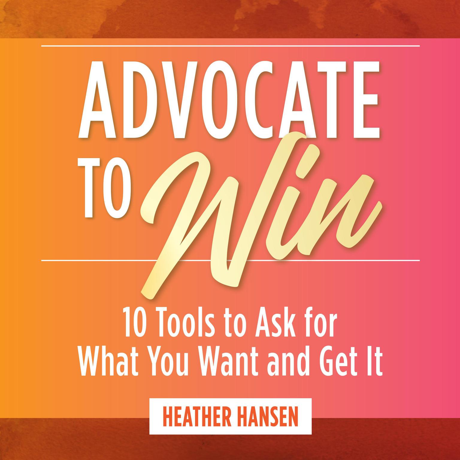 Advocate to Win: 10 Tools to Ask for What You Want and Get It Audiobook, by Heather Hansen