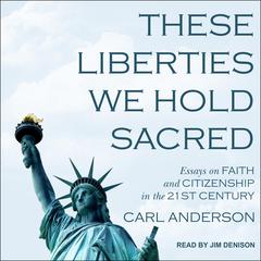 These Liberties We Hold Sacred: Essays on Faith and Citizenship in the 21st Century Audiobook, by Carl Anderson