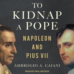 To Kidnap a Pope: Napoleon and Pius VII Audiobook, by Ambrogio A. Caiani