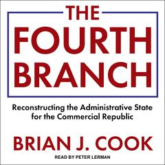 The Fourth Branch: Reconstructing the Administrative State for the Commercial Republic Audiobook, by Brian J. Cook