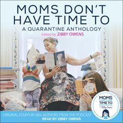 Moms Don’t Have Time To: A Quarantine Anthology Audiobook, by Zibby Owens