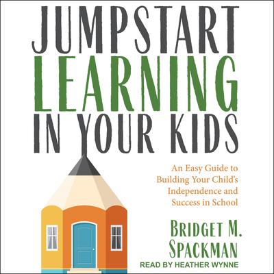 Jumpstart Learning in Your Kids: An Easy Guide to Building Your Child’s Independence and Success in School Audiobook, by Bridget Spackman