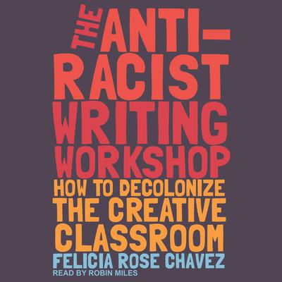 The Anti-Racist Writing Workshop: How to Decolonize the Creative Classroom Audiobook, by Felicia Rose Chavez