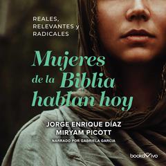 Mujeres de la Biblia Hablan Hoy (Women of the Bible Speak Today): Reales, Relevantes y Radicales (Spanish Edition) Audiobook, by Jorge Enrique Diaz, Miryam Picott