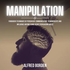 Manipulation: Forbidden Techniques of Persuasive Communication, to Manipulate and Influence Anyone Using Secret Persuasion Skills Audiobook, by Alfred Borden