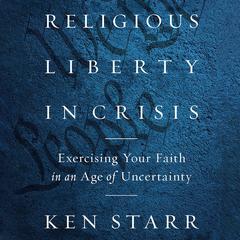Religious Liberty in Crisis: Exercising Your Faith in an Age of Uncertainty Audiobook, by Ken Starr