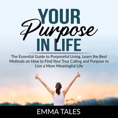 Your Purpose in Life:: The Essential Guide to Purposeful Living, Learn the Best Methods on How to Find Your True Calling and Purpose to Live a More Meaningful Life  Audiobook, by Emma Tales