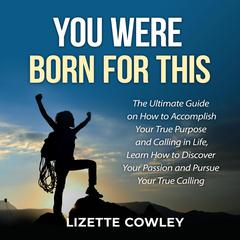 You Were Born For This: The Ultimate Guide on How to Accomplish Your True Purpose and Calling in Life, Learn How to Discover Your Passion and Pursue Your True Calling: The Ultimate Guide on How to Accomplish Your True Purpose and Calling in Life, Learn How to Discover Your Passion and Pursue Your True Calling  Audiobook, by Lizette Cowley