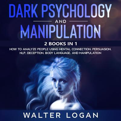 Dark Psychology and Manipulation: 2 Books in 1: How to Analyze People Using Mental Connection, Persuasion, NLP, Deception, Body Language, and Manipulation Audiobook, by Walter Logan