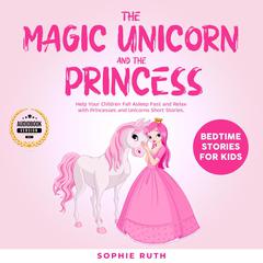 The Magic Unicorn and The Princess: Bedtime Stories for Kids: Help Your Children Fall Asleep Fast and Relax with Princesses and Unicorns Short Stories. Audiobook, by Sophie Ruth