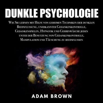 Dunkle Psychologie: Wie Sie lernen mit Hilfe von geheimen Techniken der dunklen Beeinflussung, unerkannter Gedankenkontrolle, Gedankenspielen, Hypnotik und Gehirnwäsche jeden unter der Benutzung von Gedankenkontrolle, Manipulation und Täuschung zu be Audiobook, by Adam Brown