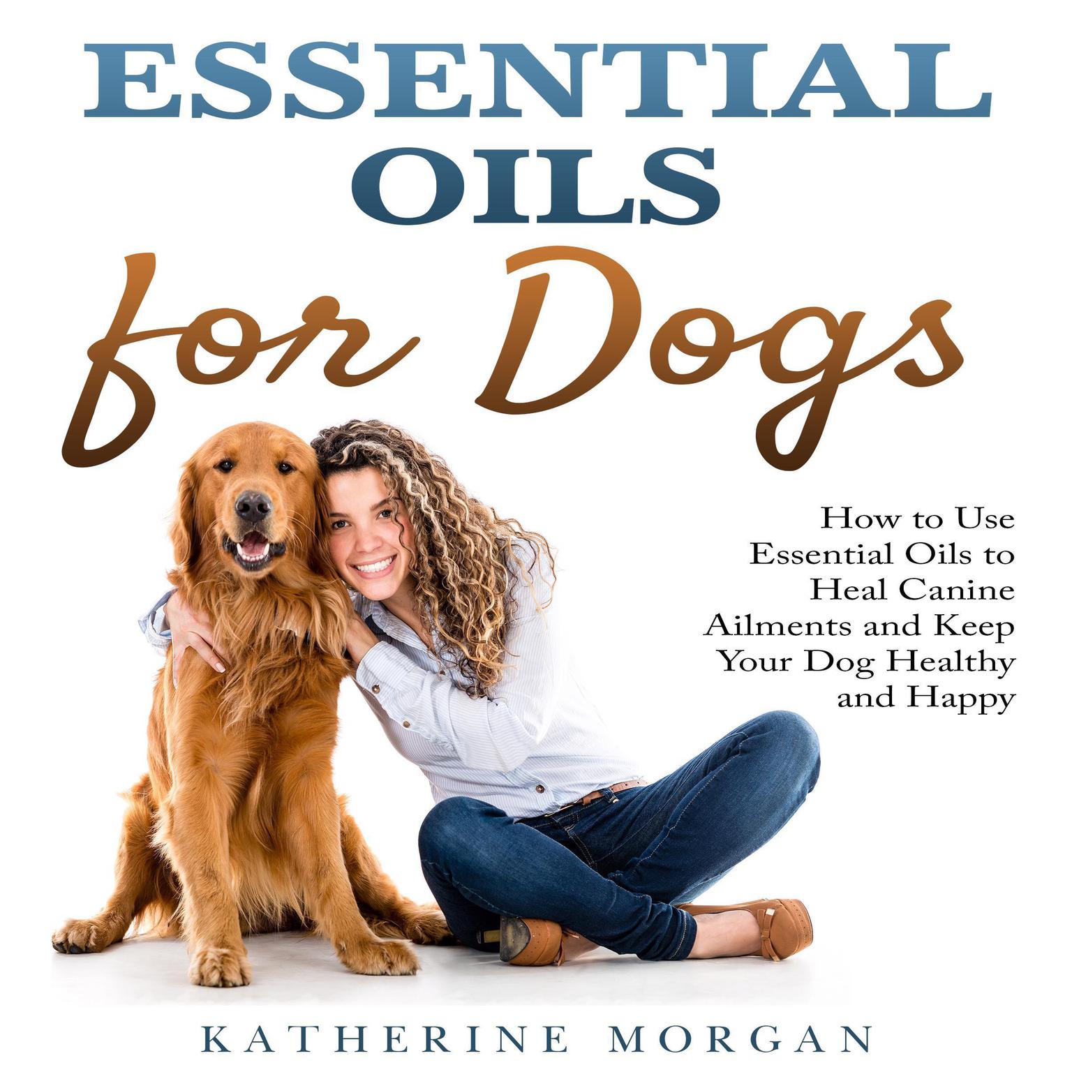 Essential Oils for Dogs:: How to Use Essential Oils to Heal Canine Ailments and Keep Your Dog Healthy and Happy  Audiobook, by Katherine Morgan