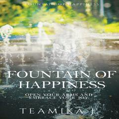 Fountain of Happiness: Open Your Arms and Embrace Your Joy Audiobook, by Teamika J.
