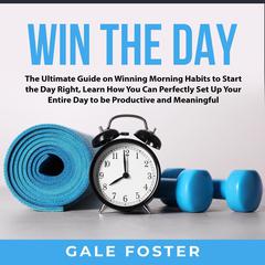 Win the Day: The Ultimate Guide on Winning Morning Habits to Start the Day Right, Learn How You Can Perfectly Set Up Your Entire Day to be Productive and Meaningful: The Ultimate Guide on Winning Morning Habits to Start the Day Right, Learn How You Can Perfectly Set Up Your Entire Day to be Productive and Meaningful  Audiobook, by Gale Foster