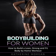Bodybuilding for Women:: How to Build a Lean, Strong and Fit Body by Home Workout  Audiobook, by Katherine Morgan