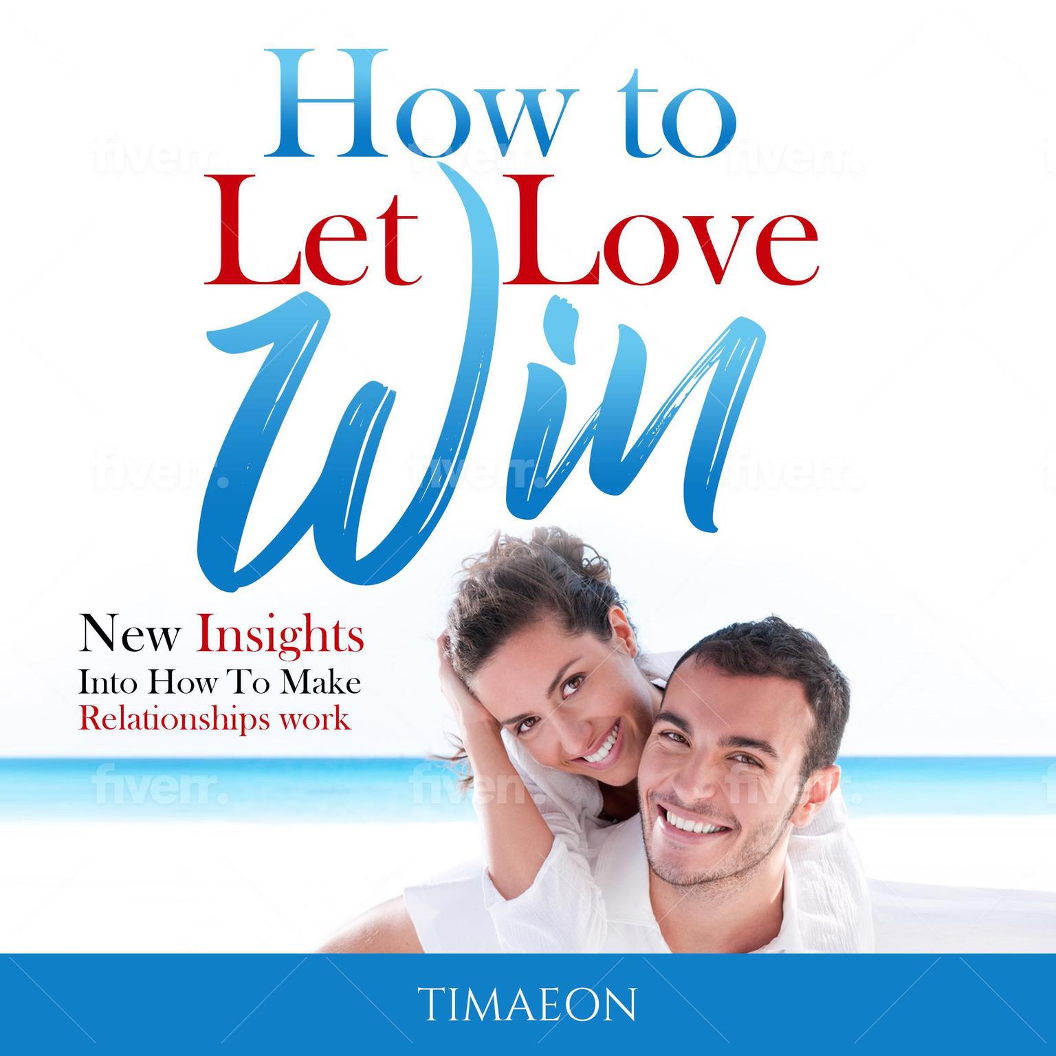 How to Let Love Win!: New Insights into How to Make Relationships Work  Audiobook, by Timaeon 