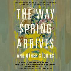 The Way Spring Arrives and Other Stories: A Collection of Chinese Science Fiction and Fantasy in Translation from a Visionary Team of Female and Nonbinary Creators Audiobook, by Regina Kanyu Wang, Yu Chen
