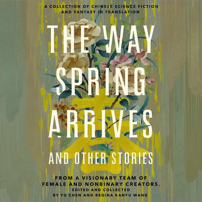The Way Spring Arrives and Other Stories: A Collection of Chinese Science Fiction and Fantasy in Translation from a Visionary Team of Female and Nonbinary Creators Audiobook, by Regina Kanyu Wang