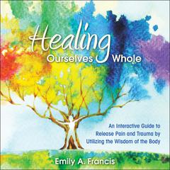 Healing Ourselves Whole: An Interactive Guide to Release Pain and Trauma by Utilizing the Wisdom of the Body Audiobook, by Emily A. Francis