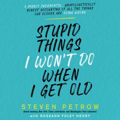 Stupid Things I Won’t Do When I Get Old: A Highly Judgmental, Unapologetically Honest Accounting of All the Things Our Elders Are Doing Wrong Audiobook, by Steven Petrow