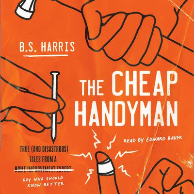 The Cheap Handyman: True (and Disastrous) Tales from a [Home Improvement Expert] Guy Who Should Know Better Audiobook, by B.S. Harris