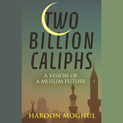 Two Billion Caliphs: A Vision of a Muslim Future Audiobook, by Haroon Moghul
