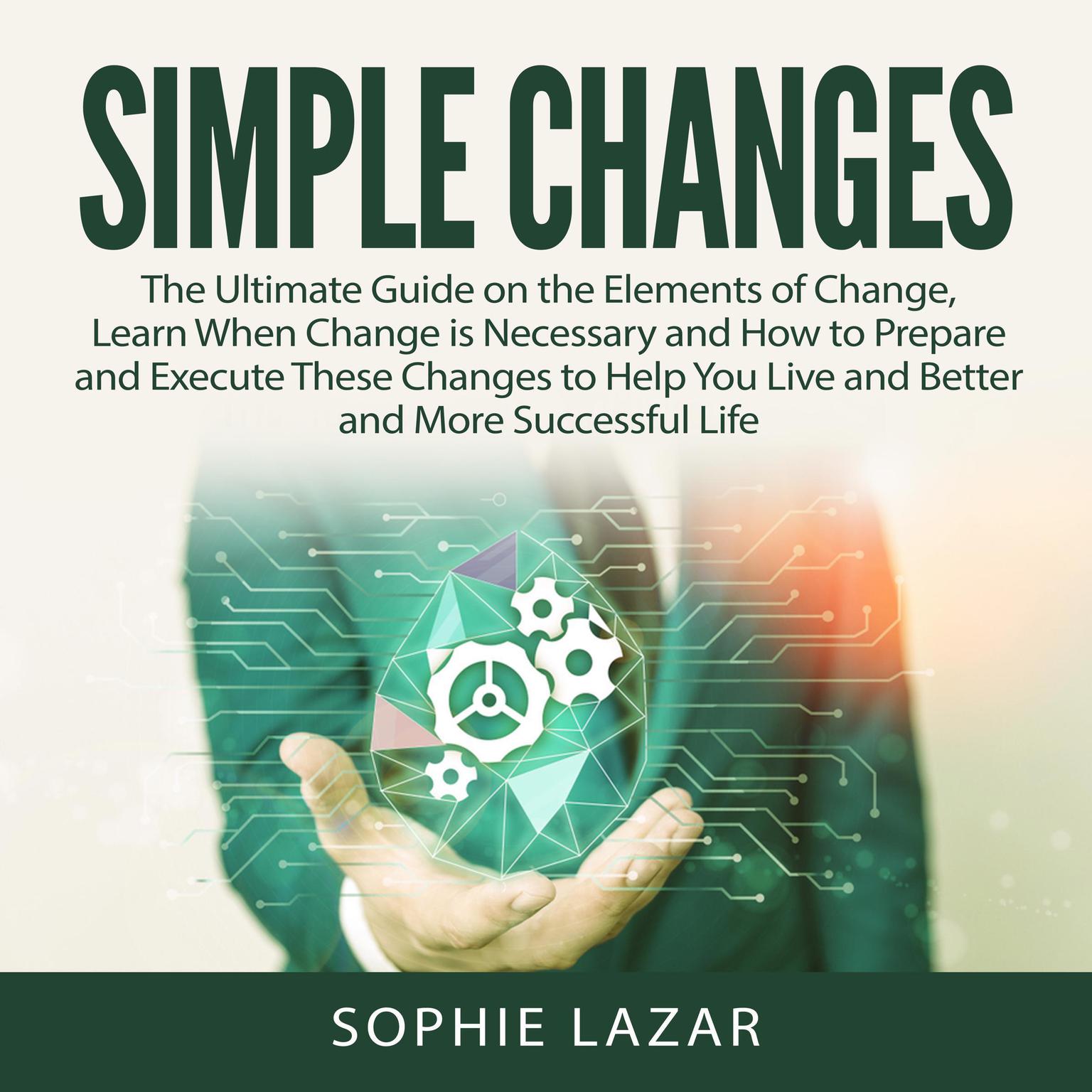 Simple Changes:: The Ultimate Guide on the Elements of Change, Learn When Change is Necessary and How to Prepare and Execute These Changes to Help You Live and Better and More Successful Life  Audiobook, by Sophie Lazar