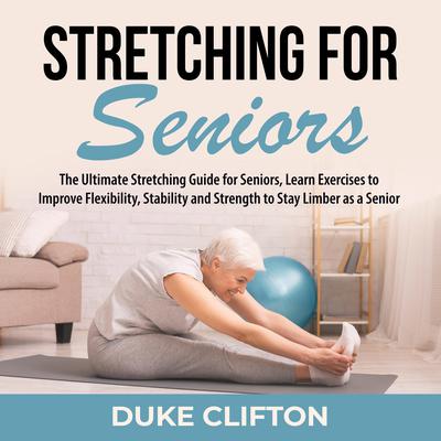 Stretching for Seniors:: The Ultimate Stretching Guide for Seniors, Learn Exercises to Improve Flexibility, Stability and Strength to Stay Limber as a Senior  Audiobook, by Duke Clifton