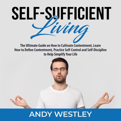 Self-Sufficient Living: The Ultimate Guide on How to Cultivate Contentment, Learn How to Define Contentment, Practice Self-Control and Self-Discipline to Help Simplify Your Life Audiobook, by Andy Westley
