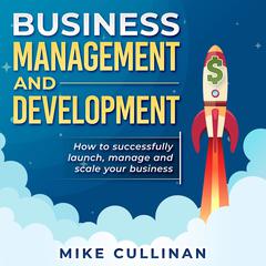 Business Management and Development: How to Successfully Launch, Manage, and Scale Your Business  Audiobook, by Mike Cullinan
