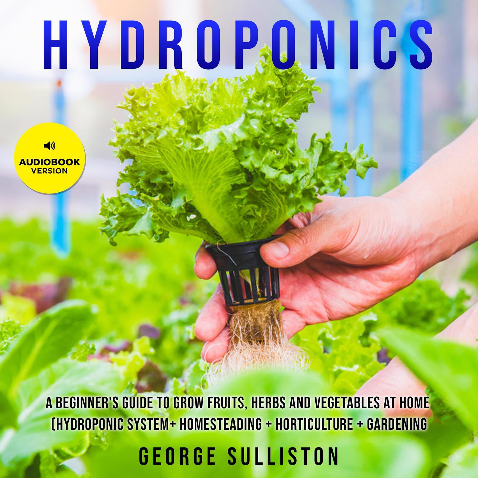 Hydroponics: A Beginners Guide to Grow Fruits, Herbs and Vegetables at Home (Hydroponic System+ Homesteading + Horticulture + Gardening) Audiobook, by George Sulliston