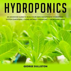 Hydroponics: An Advanced Guide to Build Your Own Inexpensive Hydroponic System (Gardening + Home Grower + Aquaponic + Grow Marijuana) Audiobook, by George Sulliston