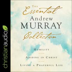 The Essential Andrew Murray Collection: Humility, Abiding in Christ, Living a Prayerful Life Audiobook, by 