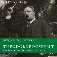 Theodore Roosevelt: Preaching from the Bully Pulpit (Spiritual Lives) Audiobook, by Benjamin J. Wetzel