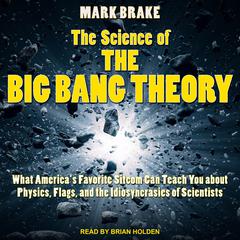 The Science of The Big Bang Theory: What America's Favorite Sitcom Can Teach You about Physics, Flags, and the Idiosyncrasies of Scientists Audiobook, by Mark Brake