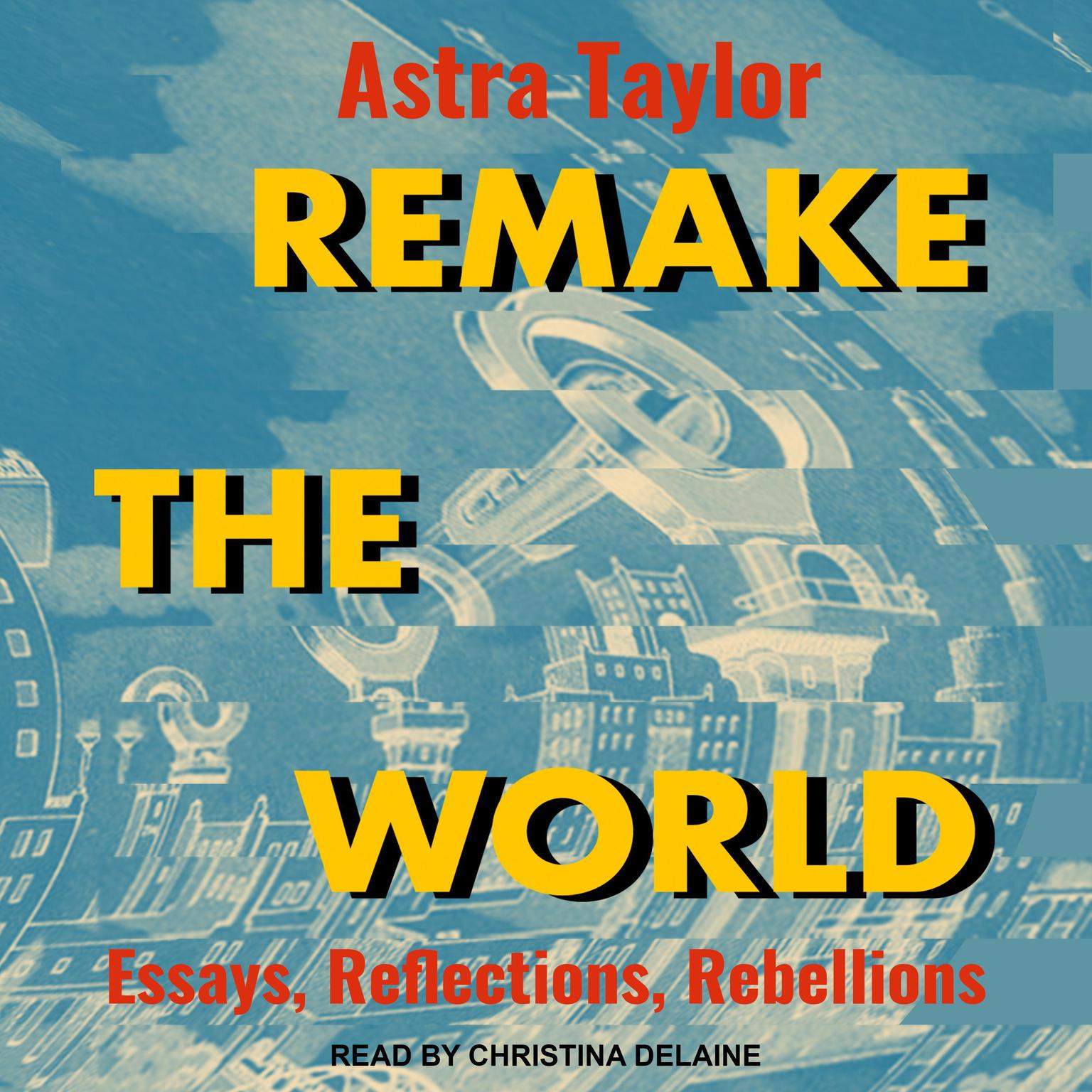 Remake the World: Essays, Reflections, Rebellions Audiobook, by Astra Taylor