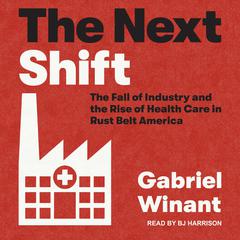 The Next Shift: The Fall of Industry and the Rise of Health Care in Rust Belt America Audiobook, by Gabriel Winant