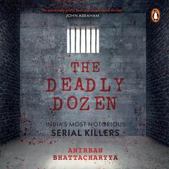 The Deadly Dozen: Indias Most Notorious Serial Killers Audiobook, by Anirban Bhattacharya