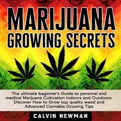 MARIJUANA GROWING SECRETS: The Ultimate Beginner’s Guide to Personal and Medical Marijuana Cultivation Indoors and Outdoors. Discover How to Grow Top Quality Weed and Advanced Cannabis Growing Tips Audiobook, by Calvin Newman