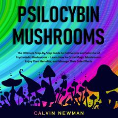 Psilocybin Mushrooms: The Ultimate Step-By-Step Guide to Cultivation and Safe Use of Psychedelic Mushrooms. Learn How to Grow Magic Mushrooms, Enjoy Their Benefits, and Manage Their Side-Effects Audiobook, by Calvin Newman