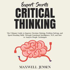Expert Secrets – Critical Thinking: The Ultimate Guide to Improve Decision Making, Problem Solving, and Speed Reading Skills Through Emotional Intelligence, NLP, and how to Analyze People Techniques Audiobook, by Maxwell Jensen