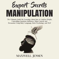 Expert Secrets – Manipulation: The Ultimate Guide for Learning About how to Analyze People, Controlling Emotions, Influence, Mind Control, and Persuasion Using Body Language, Dark Psychology, and NLP Audiobook, by Maxwell Jensen