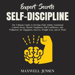 Expert Secrets – Self-Discipline: The Ultimate Guide to Develop Daily Habits, Emotional Control, Focus, Mental Toughness, Self-Confidence, and Willpower, for Happiness, Success, Weight Loss, and at Work Audiobook, by Maxwell Jensen