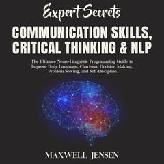 Expert Secrets – Communication Skills, Critical Thinking, & NLP: The Ultimate Neuro-Linguistic Programming Guide to Improve Body Language, Charisma, Decision Making, Problem Solving, and Self-Discipline  Audiobook, by Maxwell Jensen