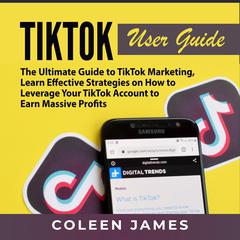TikTok User Guide:: The Ultimate Guide to TikTok Marketing, Learn Effective Strategies on How to Leverage Your TikTok Account to Earn Massive Profits  Audiobook, by Coleen James