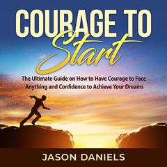 Courage to Start: The Ultimate Guide on How to Have Courage to Face Anything and Confidence to Achieve Your Dreams Audiobook, by Jason Daniels