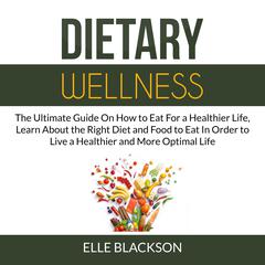 Dietary Wellness: The Ultimate Guide On How to Eat For a Healthier Life, Learn About the Right Diet and Food to Eat In Order to Live a Healthier and More Optimal Life Audiobook, by Elle Blackson
