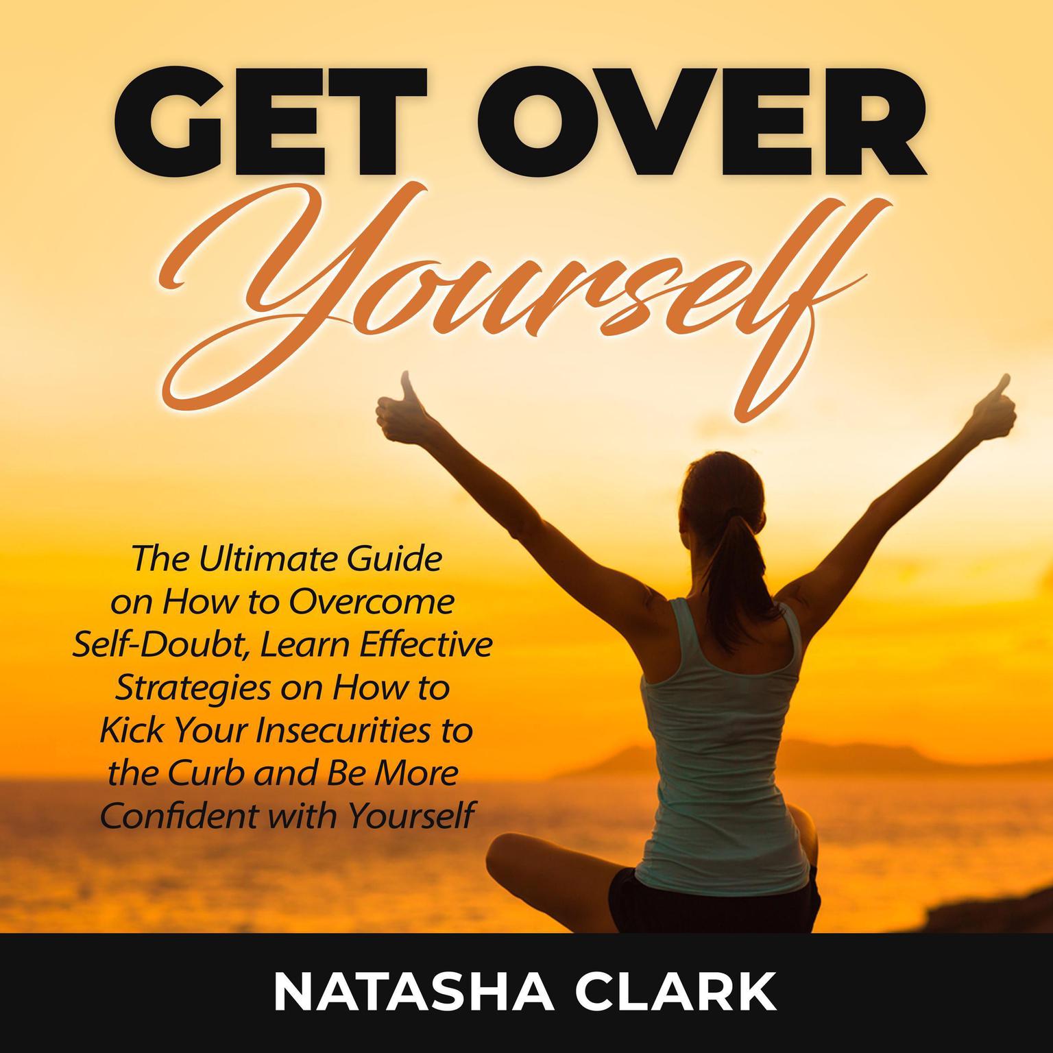 Get Over Yourself: The Ultimate Guide on How to Overcome Self-Doubt, Learn Effective Strategies on How to Kick Your Insecurities to the Curb and Be More Confident with Yourself Audiobook, by Natasha Clark